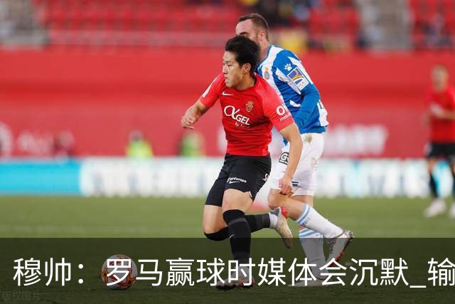 穆帅：罗马赢球时媒体会沉默 输球他们反而会庆祝
